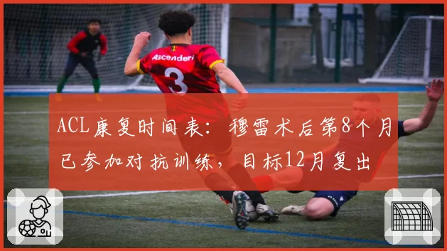 ACL康复时间表:穆雷术后第8个月已参加对抗训练,目标12月复出