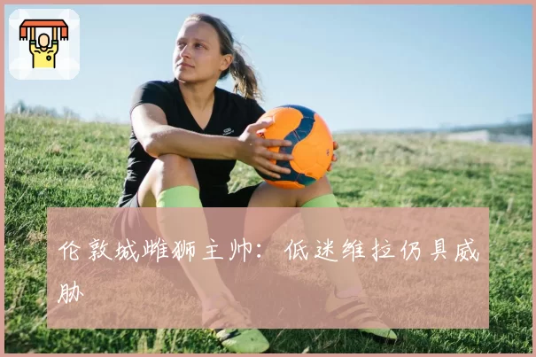 伦敦城雌狮主帅:低迷维拉仍具威胁