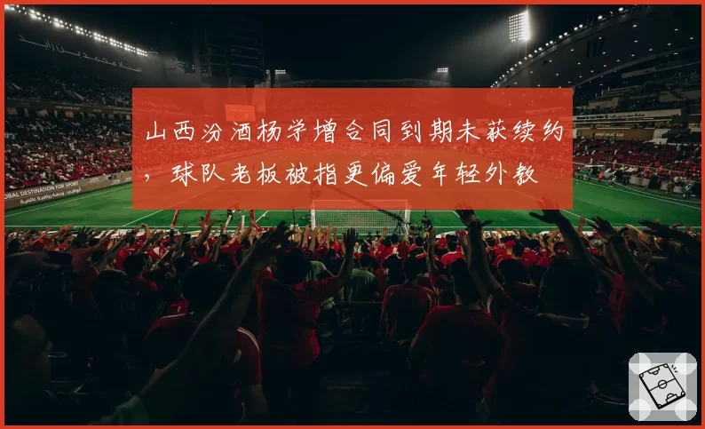 山西汾酒杨学增合同到期未获续约,球队老板被指更偏爱年轻外教