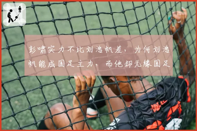 彭啸实力不比刘浩帆差，为何刘浩帆能成国足主力，而他却无缘国足