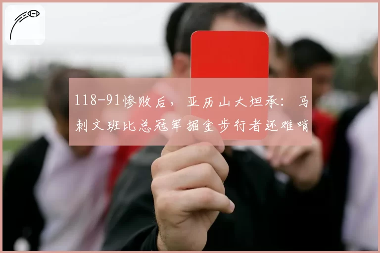 118-91惨败后,亚历山大坦承:马刺文班比总冠军掘金步行者还难啃