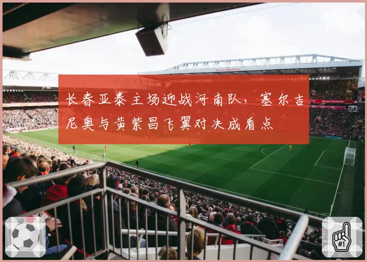长春亚泰主场迎战河南队,塞尔吉尼奥与黄紫昌飞翼对决成看点
