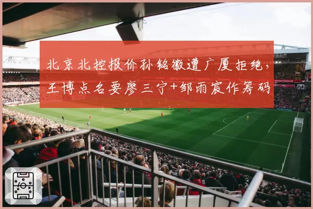 北京北控报价孙铭徽遭广厦拒绝,王博点名要廖三宁+邹雨宸作筹码