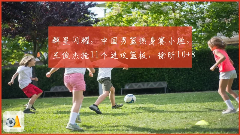 群星闪耀,中国男篮热身赛小胜,王俊杰抢11个进攻篮板,徐昕10+8