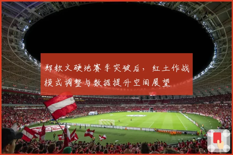 郑钦文硬地赛季突破后,红土作战模式调整与数据提升空间展望