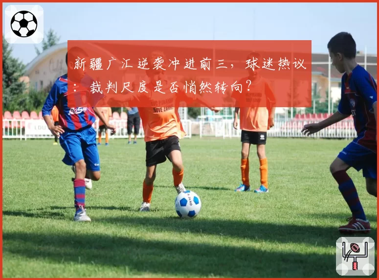 新疆广汇逆袭冲进前三，球迷热议：裁判尺度是否悄然转向？