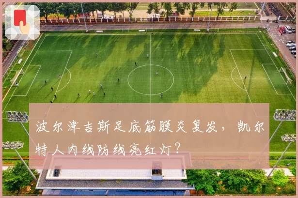 波尔津吉斯足底筋膜炎复发,凯尔特人内线防线亮红灯?