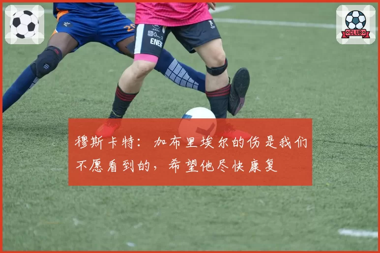 穆斯卡特：加布里埃尔的伤是我们不愿看到的，希望他尽快康复