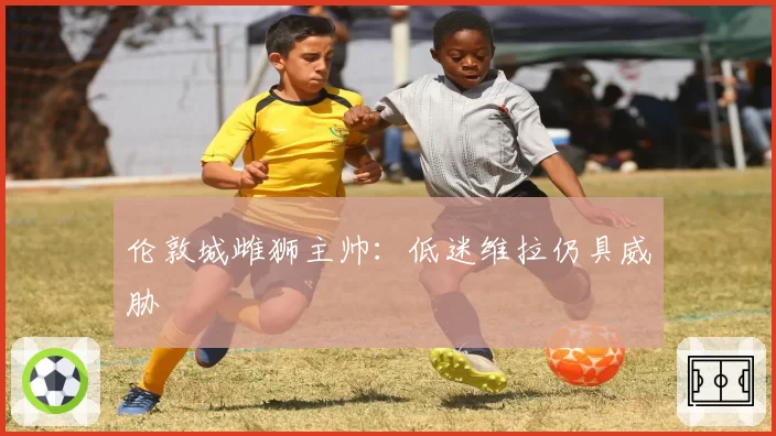 伦敦城雌狮主帅：低迷维拉仍具威胁