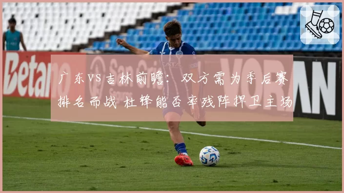 广东vs吉林前瞻：双方需为季后赛排名而战 杜锋能否率残阵捍卫主场
