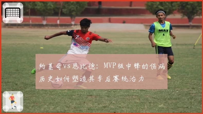 约基奇vs恩比德：MVP级中锋的伤病历史如何塑造其季后赛统治力