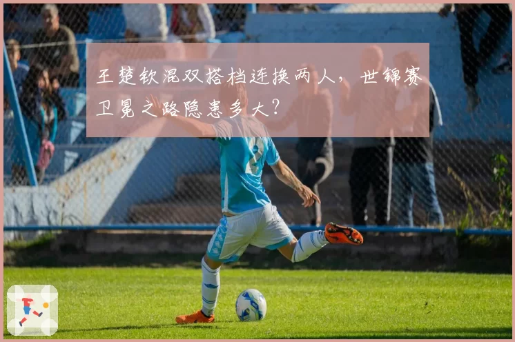 王楚钦混双搭档连换两人,世锦赛卫冕之路隐患多大?