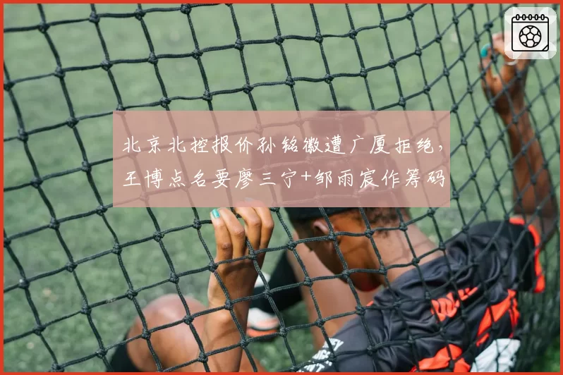 北京北控报价孙铭徽遭广厦拒绝,王博点名要廖三宁+邹雨宸作筹码