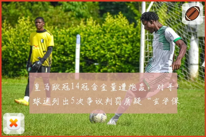 皇马欧冠14冠含金量遭炮轰,对手球迷列出5次争议判罚质疑“玄学保送”