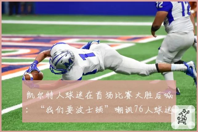 凯尔特人球迷在首场比赛大胜后喊：“我们要波士顿”嘲讽76人球迷