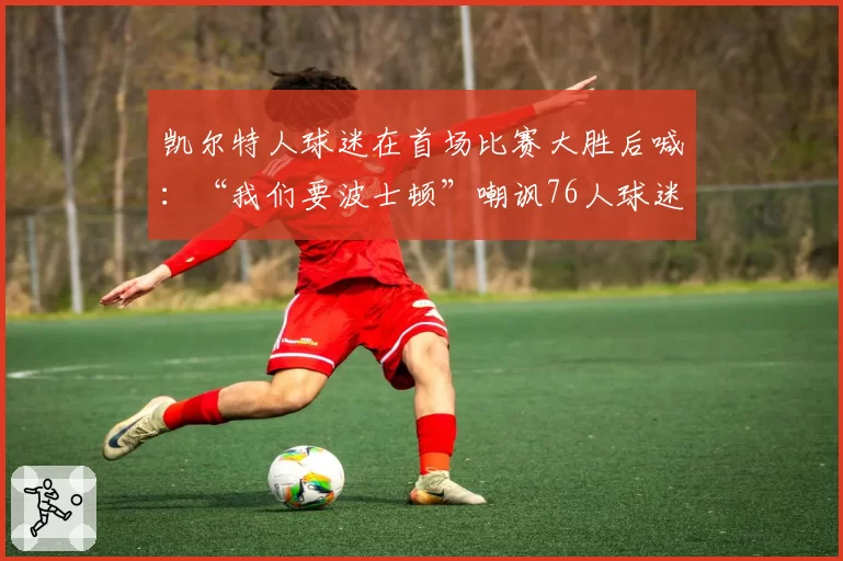 凯尔特人球迷在首场比赛大胜后喊：“我们要波士顿”嘲讽76人球迷