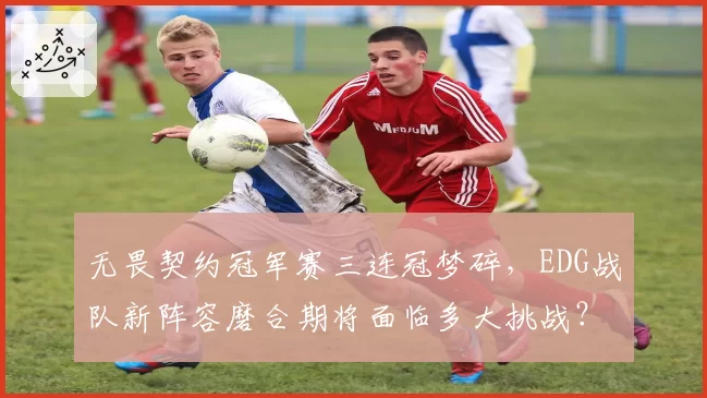 无畏契约冠军赛三连冠梦碎,EDG战队新阵容磨合期将面临多大挑战?