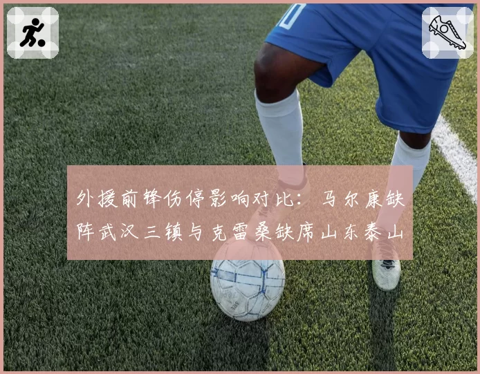 外援前锋伤停影响对比：马尔康缺阵武汉三镇与克雷桑缺席山东泰山