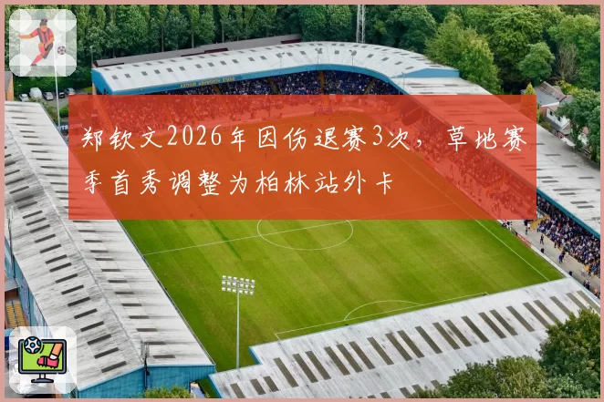 郑钦文2026年因伤退赛3次，草地赛季首秀调整为柏林站外卡