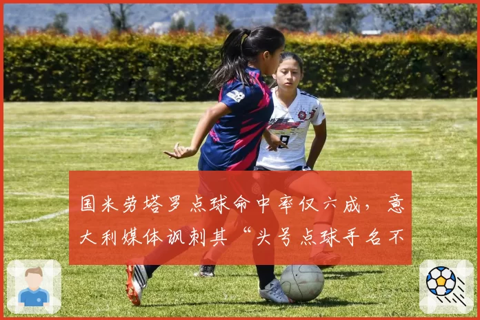 国米劳塔罗点球命中率仅六成,意大利媒体讽刺其“头号点球手名不副实”