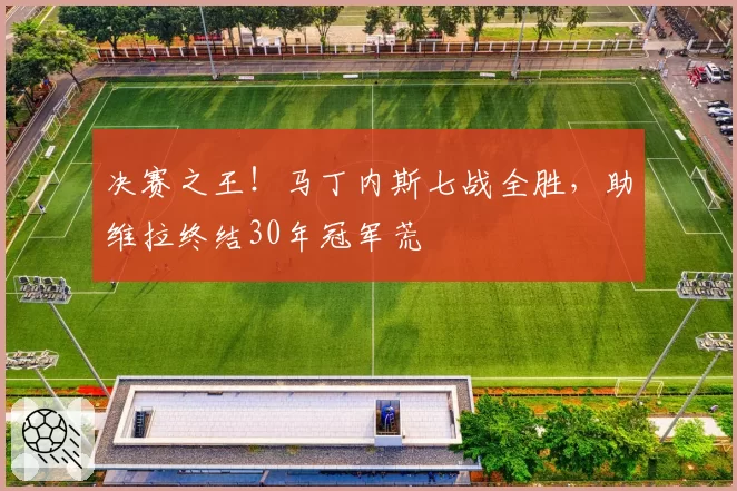 决赛之王!马丁内斯七战全胜,助维拉终结30年冠军荒