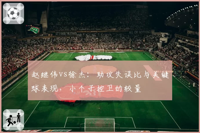 赵继伟vs徐杰:助攻失误比与关键球表现,小个子控卫的较量