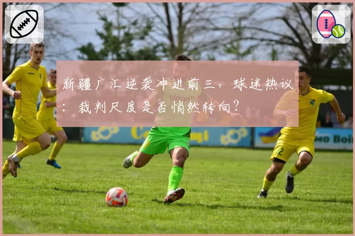 新疆广汇逆袭冲进前三，球迷热议：裁判尺度是否悄然转向？