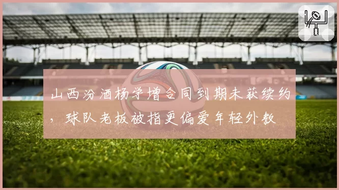 山西汾酒杨学增合同到期未获续约,球队老板被指更偏爱年轻外教