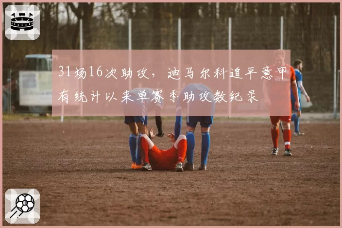 31场16次助攻，迪马尔科追平意甲有统计以来单赛季助攻数纪录