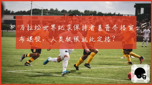 马拉松世界纪录保持者基普乔格宣布退役,人类极限就此定格?