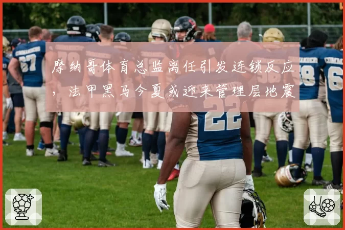 摩纳哥体育总监离任引发连锁反应,法甲黑马今夏或迎来管理层地震
