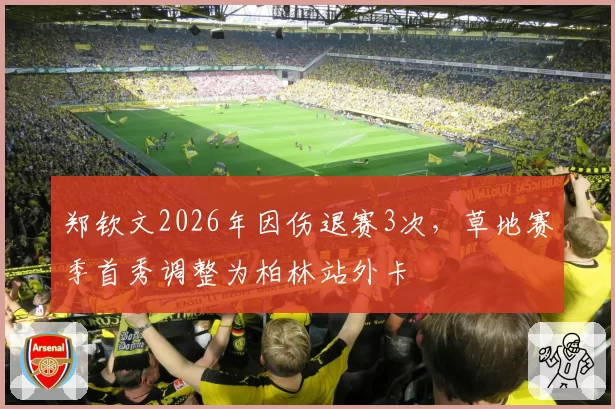郑钦文2026年因伤退赛3次,草地赛季首秀调整为柏林站外卡