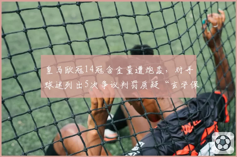 皇马欧冠14冠含金量遭炮轰,对手球迷列出5次争议判罚质疑“玄学保送”