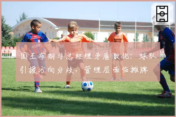 国王布朗与总经理矛盾激化：球队引援方向分歧，管理层面临摊牌